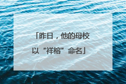 昨日，他的母校以“祥榕”命名