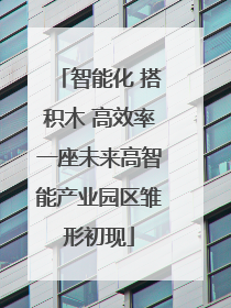 智能化 搭积木 高效率一座未来高智能产业园区雏形初现