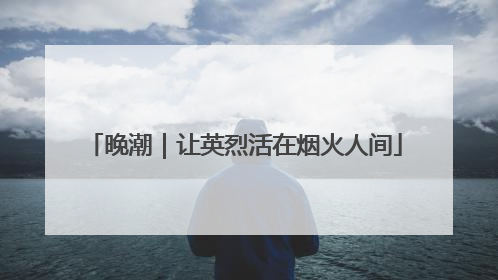 晚潮｜让英烈活在烟火人间