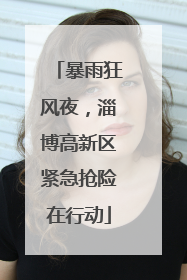 暴雨狂风夜，淄博高新区紧急抢险在行动