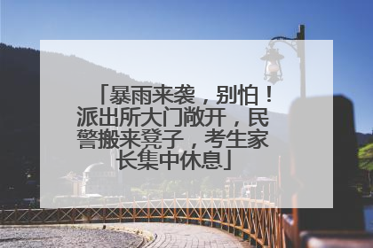 暴雨来袭，别怕！派出所大门敞开，民警搬来凳子，考生家长集中休息