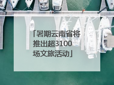 暑期云南省将推出超3100场文旅活动