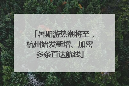 暑期游热潮将至，杭州始发新增、加密多条直达航线