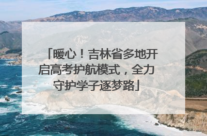 暖心！吉林省多地开启高考护航模式，全力守护学子逐梦路