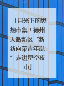 月光下的思想市集！德州天衢新区“新新向荣青年说”走进星空夜市