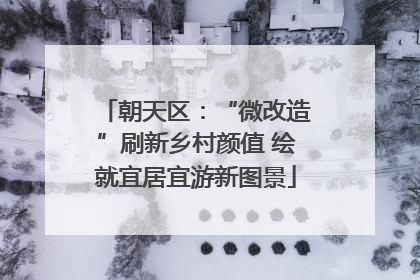 朝天区：“微改造”刷新乡村颜值 绘就宜居宜游新图景