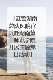 武警湖南总队医院官兵赴湖南第一师范学院开展主题党日活动