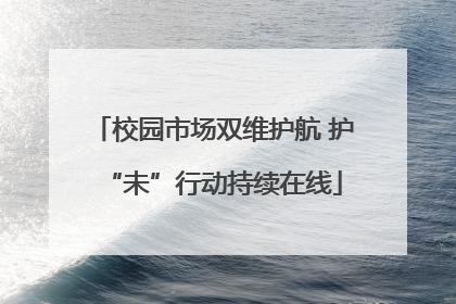校园市场双维护航 护“未”行动持续在线