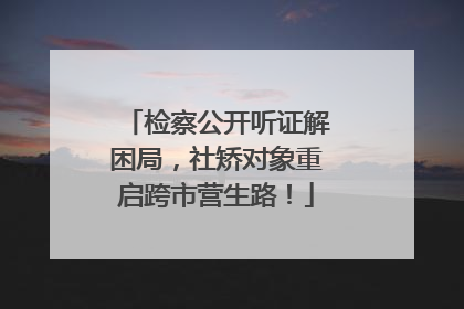 检察公开听证解困局，社矫对象重启跨市营生路！