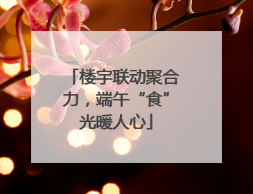 楼宇联动聚合力，端午“食”光暖人心