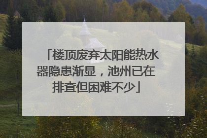 楼顶废弃太阳能热水器隐患渐显，池州已在排查但困难不少