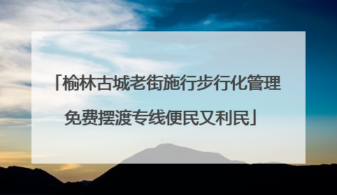 榆林古城老街施行步行化管理 免费摆渡专线便民又利民