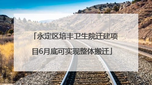 永定区培丰卫生院迁建项目6月底可实现整体搬迁