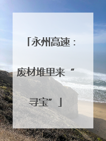 永州高速：废材堆里来“寻宝”