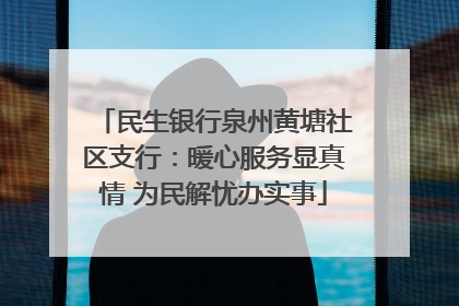 民生银行泉州黄塘社区支行：暖心服务显真情 为民解忧办实事