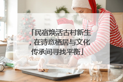 民宿焕活古村新生，在诗意栖居与文化传承间寻找平衡