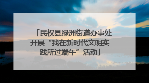 民权县绿洲街道办事处开展“我在新时代文明实践所过端午”活动