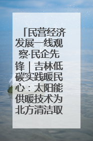 民营经济发展一线观察·民企先锋｜吉林低碳实践暖民心：太阳能供暖技术为北方清洁取暖破局