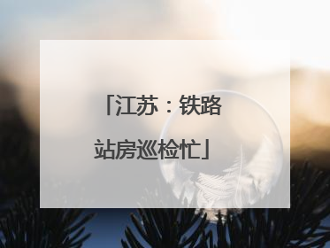 江苏：铁路站房巡检忙