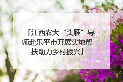 江西农大“头雁”导师赴乐平市开展实地帮扶助力乡村振兴