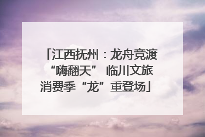 江西抚州：龙舟竞渡“嗨翻天” 临川文旅消费季“龙”重登场