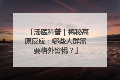 汤医科普｜揭秘高原反应：哪些人群需要格外警惕？