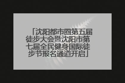 沈阳都市圈第五届徒步大会暨沈阳市第七届全民健身国际徒步节报名通道开启