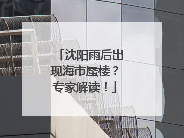 沈阳雨后出现海市蜃楼？专家解读！