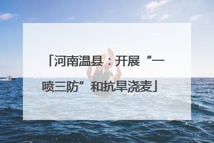 河南温县：开展“一喷三防”和抗旱浇麦