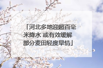 河北多地迎超百毫米降水 或有效缓解部分麦田轻度旱情