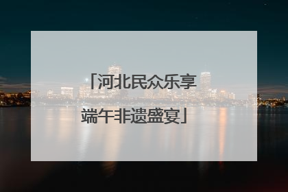 河北民众乐享端午非遗盛宴