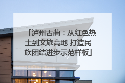 泸州古蔺：从红色热土到文旅高地 打造民族团结进步示范样板