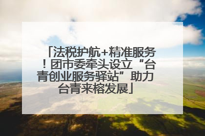 法税护航+精准服务！团市委牵头设立“台青创业服务驿站”助力台青来榕发展