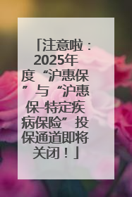 注意啦：2025年度“沪惠保”与“沪惠保-特定疾病保险”投保通道即将关闭！