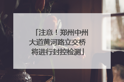 注意！郑州中州大道黄河路立交桥将进行封控检测