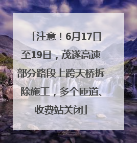 注意！6月17日至19日，茂遂高速部分路段上跨天桥拆除施工，多个匝道、收费站关闭