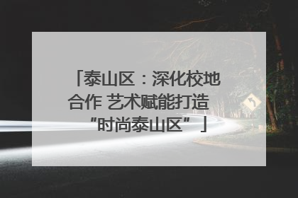 泰山区：深化校地合作 艺术赋能打造“时尚泰山区”