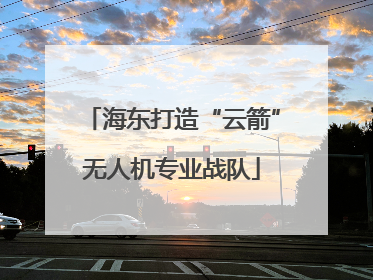 海东打造“云箭”无人机专业战队