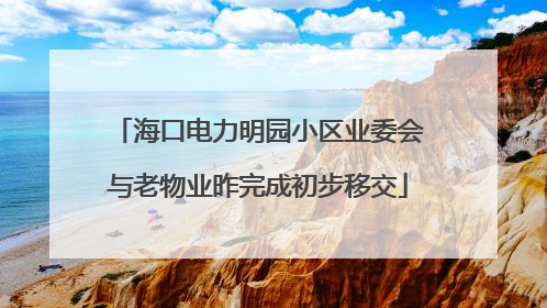 海口电力明园小区业委会与老物业昨完成初步移交