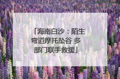 海南白沙：陌生弯道摩托坠谷 多部门联手救援
