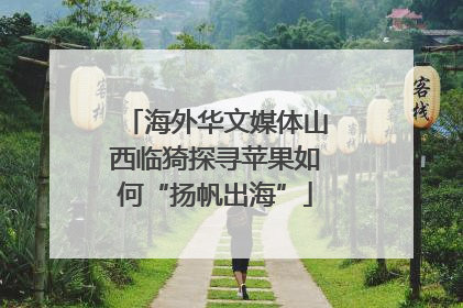 海外华文媒体山西临猗探寻苹果如何“扬帆出海”