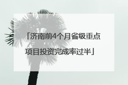 济南前4个月省级重点项目投资完成率过半
