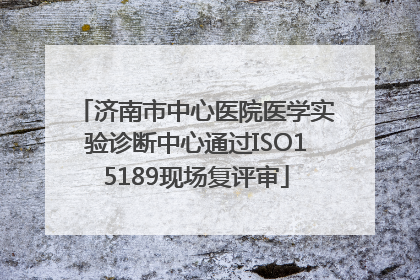 济南市中心医院医学实验诊断中心通过ISO15189现场复评审