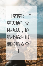 济南：“空天地”立体执法，护航小清河汛期通航安全