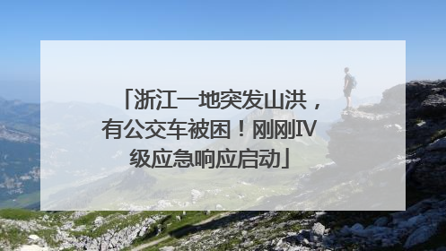 浙江一地突发山洪，有公交车被困！刚刚Ⅳ级应急响应启动