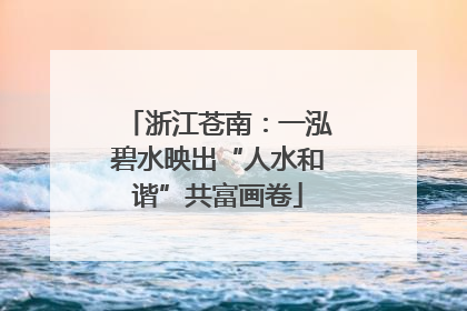 浙江苍南：一泓碧水映出“人水和谐”共富画卷