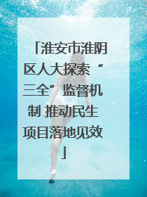 淮安市淮阴区人大探索“三全”监督机制 推动民生项目落地见效