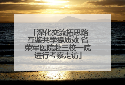 深化交流拓思路 互鉴共学提质效 省荣军医院赴三校一院进行考察走访