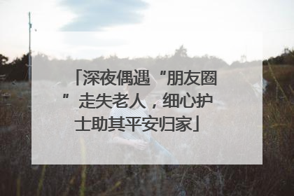 深夜偶遇“朋友圈”走失老人，细心护士助其平安归家