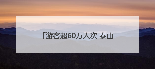 游客超60万人次 泰山区端午假期消费活力满满